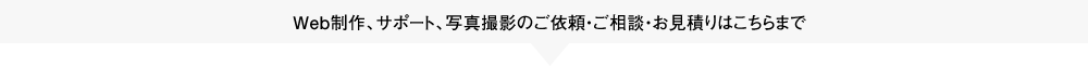 Web制作、サポート、写真撮影のご依頼・ご相談・お見積りはこちらまで