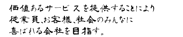 価値あるサービスを提供することにより　従業員、お客様、社会のみんなに喜ばれる会社を目指す