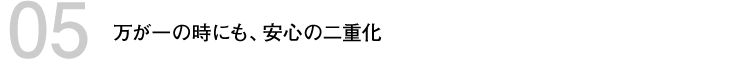 万が一の時にも、安心の二重化