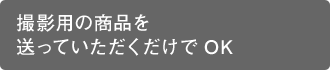 撮影用の商品を送っていただくだけでOK