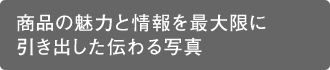 商品の魅力と情報を最大限に引き出した伝わる写真