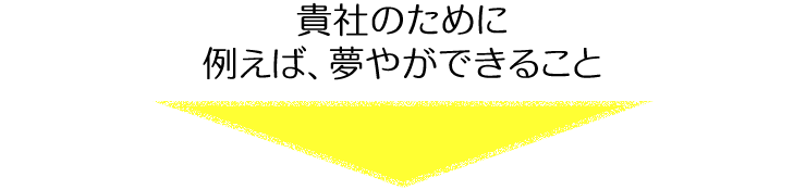 貴社のために 例えば、夢やができること